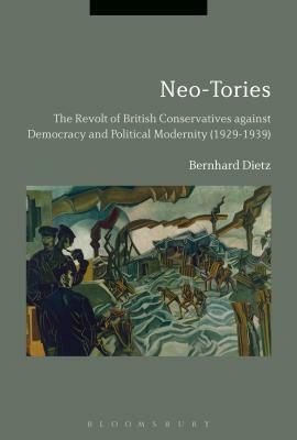 Neo-Tories: The Revolt of British Conservatives Against Democracy and Political Modernity (1929-1939) by Bernhard Dietz