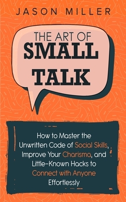 The Art of Small Talk: How to Master the Unwritten Code of Social Skills, Improve Your Charisma, and Little-Known Hacks to Connect with Anyon by Jason Miller