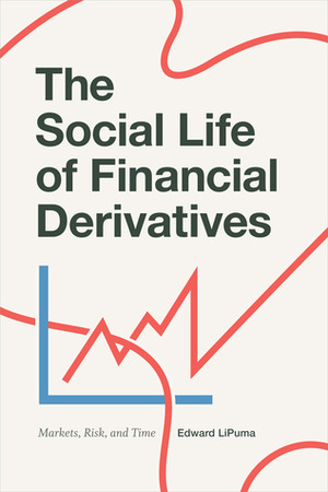 The Social Life of Financial Derivatives: Markets, Risk, and Time by Edward LiPuma