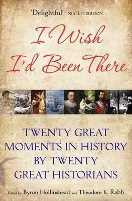 I Wish I'd Been There: Twenty Great Moments in History by Twenty Great Historians by Theodore K. Rabb, Byron Hollinshead