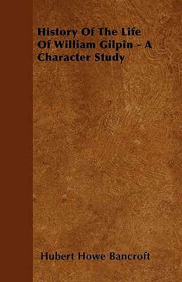History Of The Life Of William Gilpin - A Character Study by Hubert Howe Bancroft