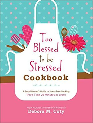 Too Blessed to Be Stressed Cookbook: A Busy Woman's Guide to Stress-Free Cooking by Debora M. Coty