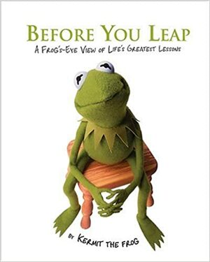 Before You Leap: A Frog's-Eye View of Life's Greatest Lessons by Kermit the Frog