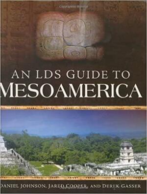 An LDS Guide to Mesoamerica by Jared Cooper, Derek Gasser, Daniel Johnson