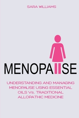 Menopause: UNDERSTANDING AND MANAGING MENOPAUSE USING ESSENTIAL OILS Vs. TRADITIONAL ALLOPATHIC MEDICINE by Sara Williams