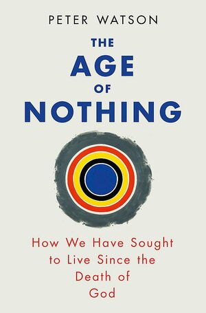The Age of Nothing: How We Have Sought To Live Since The Death of God by Peter Watson
