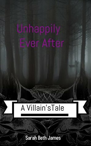 Unhappily Ever After: A Villain's Tale by Sarah Beth James