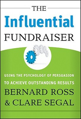 The Influential Fundraiser: Using the Psychology of Persuasion to Achieve Outstanding Results by Clare Segal, Bernard Ross