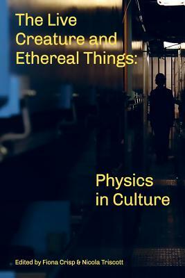 The Live Creature and Ethereal Things: Physics in Culture by Nicola Triscott