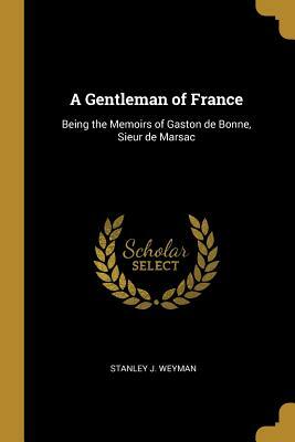 A Gentleman of France: Being the Memoirs of Gaston de Bonne, Sieur de Marsac by Stanley J. Weyman