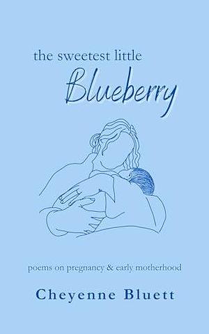 The Sweetest Little Blueberry: poems about pregnancy and early motherhood by Cheyenne Bluett, Cheyenne Bluett