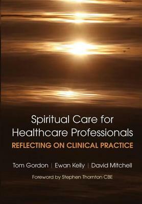 Reflecting on Clinical Practice Spiritual Care for Healthcare Professionals: Reflecting on Clinical Practice by Gordon Tom, David Mitchell, Kelly Ewan