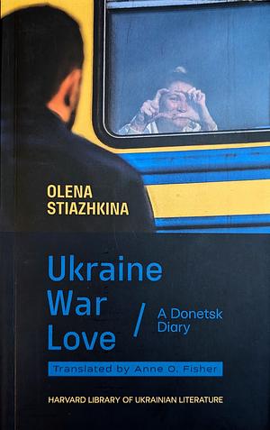 Ukraine, War, Love: A Donetsk Diary by Olena Stiazhkina