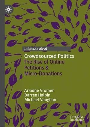 Crowdsourced politics: The Rise of Online Petitions & Micro-Donations by Darren Halpin, Michael Vaughan, Ariadne Vromen