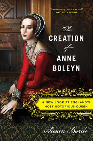 The Creation of Anne Boleyn by Susan Bordo