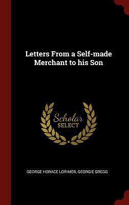 Letters From a Self-made Merchant to his Son by Georgie Gregg, George Horace Lorimer, George Horace Lorimer