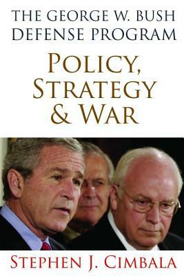 The George W. Bush Defense Program: Policy, Strategy, and War by Stephen J. Cimbala