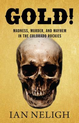 Gold!: Madness, Murder, and Mayhem in the Colorado Rockies by Ian Neligh