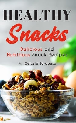 Healthy Snacks: Delicious and Nutritious Snack Recipes by Celeste Jarabese