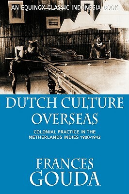 Dutch Culture Overseas: Colonial Practice in the Netherlands Indies 1900-1942 by Frances Gouda