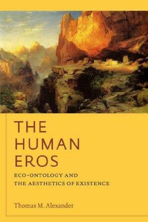 The Human Eros: Eco-Ontology and the Aesthetics of Existence by Thomas Alexander