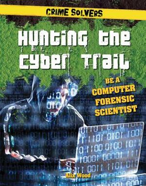 Hunting the Cyber Trail: Be a Computer Forensic Scientist by Alix Wood