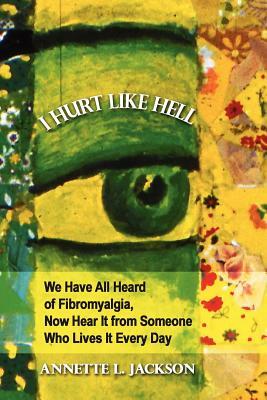 I Hurt Like Hell: We Have All Heard of Fibromyalgia, Now Hear It from Someone Who Lives It Every Day by Annette L. Jackson