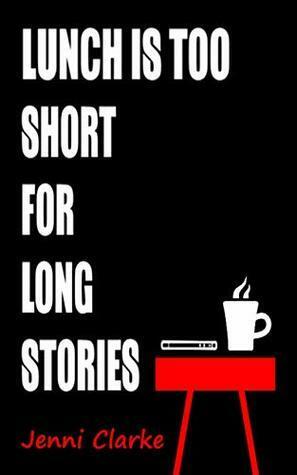 LUNCH IS TOO SHORT FOR LONG STORIES: Sixty short stories by Jenni Clarke