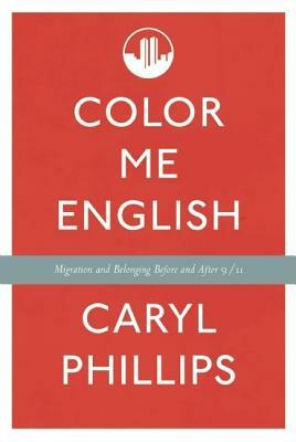 Color Me English: Migration and Belonging Before and After 9/11 by Caryl Phillips