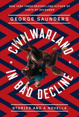 Civilwarland in Bad Decline: Stories and a Novella by George Saunders