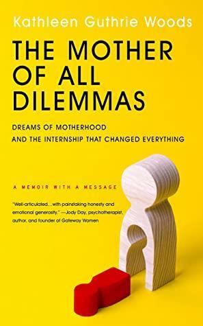 The Mother of All Dilemmas: Dreams of Motherhood and the Internship that Changed Everything by Kathleen Guthrie Woods