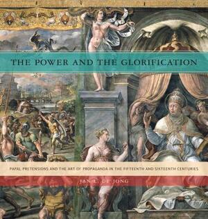 The Power and the Glorification Hb: Papal Pretensions and the Art of Propaganda in the Fifteenth and Sixteenth Centuries by Jan L. de Jong