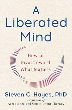 A Liberated Mind (Mr-Exp): How to Pivot Toward What Matters by Steven C. Hayes, Steven C. Hayes