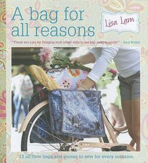 A Bag for All Reasons Sew Your Own Fabric Bags, Purses and Accessories for Every Occasion by Lisa Lam