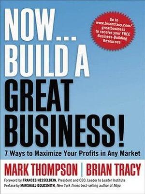 Now . . . Build a Great Business!: 7 Ways to Maximize Your Profits in Any Market by Mark Thompson, Brian Tracy, Brian Tracy