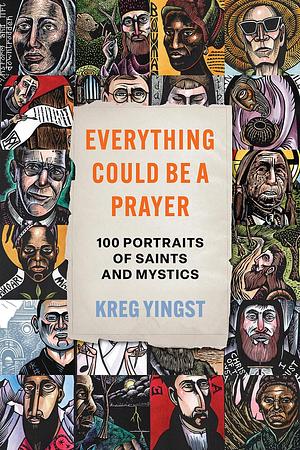 Everything Could Be a Prayer: One Hundred Portraits of Saints and Mystics by Kreg Yingst