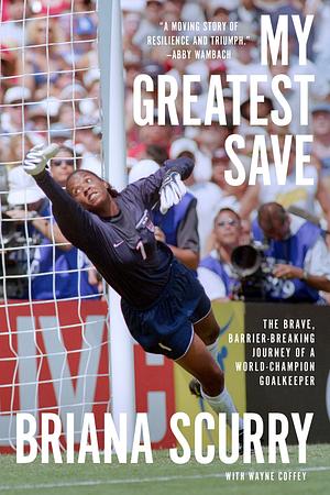 My Greatest Save: The Brave, Barrier-Breaking Journey of a World-Champion Goalkeeper by Briana Scurry