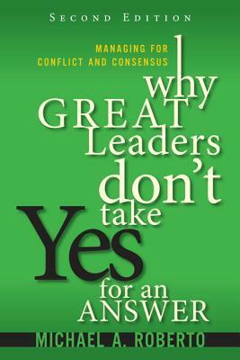 Why Great Leaders Don't Take Yes for an Answer: Managing for Conflict and Consensus by Michael A. Roberto