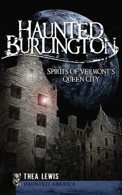 Haunted Burlington: Spirit's of Vermont's Queen City by Thea Lewis