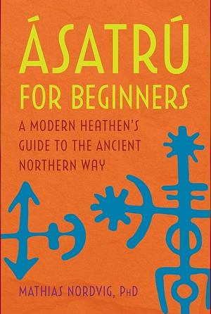 Ásatrú for Beginners: A Modern Heathen's Guide to the Ancient Northern Way by Mathias Nordvig