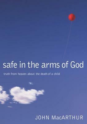 Safe in the Arms of God: Truth from Heaven about the Death of a Child by John MacArthur