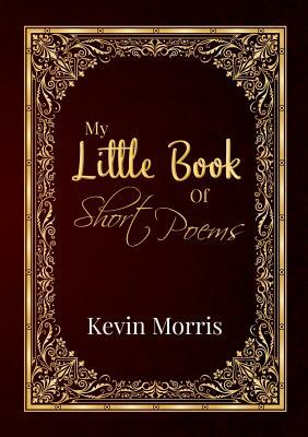 My Little Book Of Short Poems by Kevin Morris