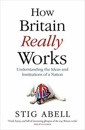 How Britain Really Works: Understanding the Ideas and Institutions of a Nation by Stig Abell