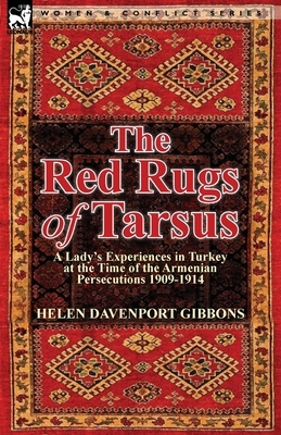 The Red Rugs of Tarsus: A Lady's Experiences in Turkey at the Time of the Armenian Persecutions 1909-1914 by Helen Davenport Gibbons