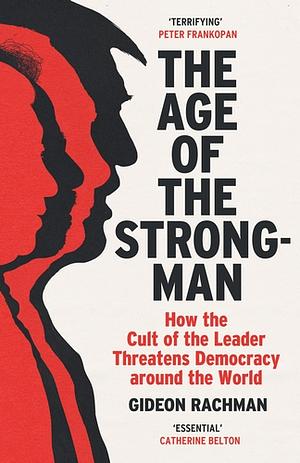 The Age of the Strongman: How the Cult of the Leader Threatens Democracy Around the World by Gideon Rachman