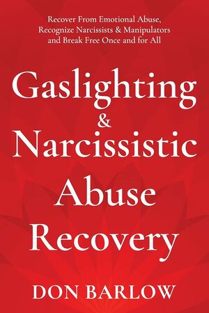 Gaslighting & Narcissistic Abuse Recovery: Recover from Emotional Abuse, Recognize Narcissists & Manipulators and Break Free Once and for All by Don Barlow