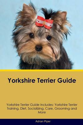 Yorkshire Terrier Guide Yorkshire Terrier Guide Includes: Yorkshire Terrier Training, Diet, Socializing, Care, Grooming, Breeding and More by Adrian Piper
