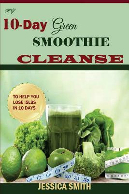 My 10-Day Green Smoothie Cleanse: : Your Quick-Start Guide to losing 15Lbs in 10 Days by Jessica Smith