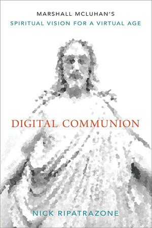 Digital Communion: Marshall McLuhan's Spiritual Vision for a Virtual Age by Nick Ripatrazone
