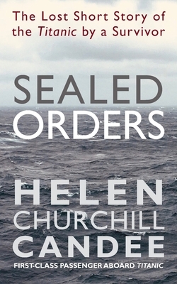 Sealed Orders: A Lost Short Story of the Titanic by a Survivor by Helen Churchill Candee